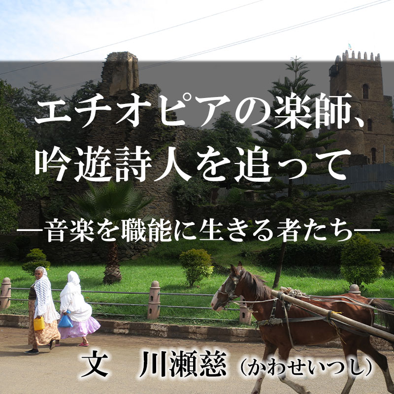 エチオピアの楽師、吟遊詩人を追って　文：川瀬滋