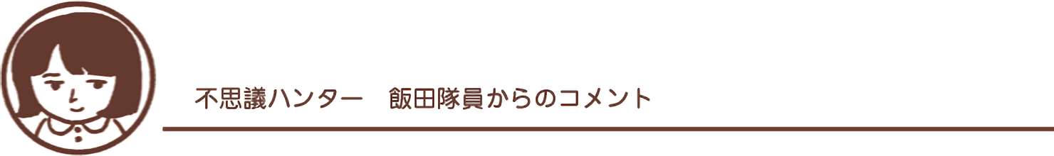 不思議ハンター飯田隊員からのコメント